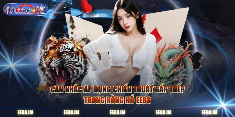 Cân nhắc áp dụng chiến thuật gấp thếp trong rồng hổ EE88